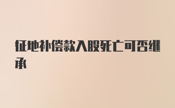 征地补偿款入股死亡可否继承