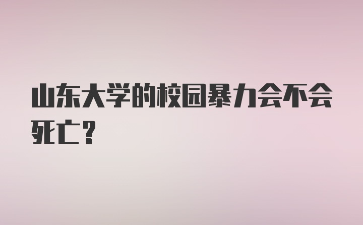 山东大学的校园暴力会不会死亡？