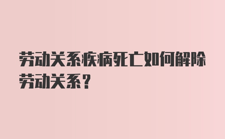 劳动关系疾病死亡如何解除劳动关系？