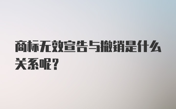 商标无效宣告与撤销是什么关系呢？