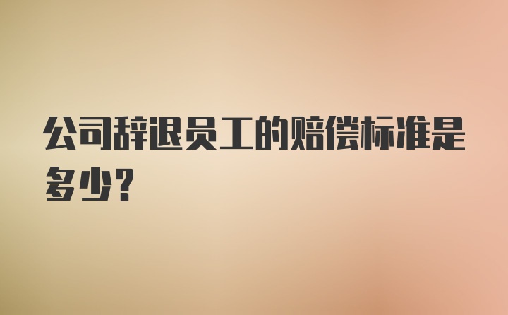 公司辞退员工的赔偿标准是多少？