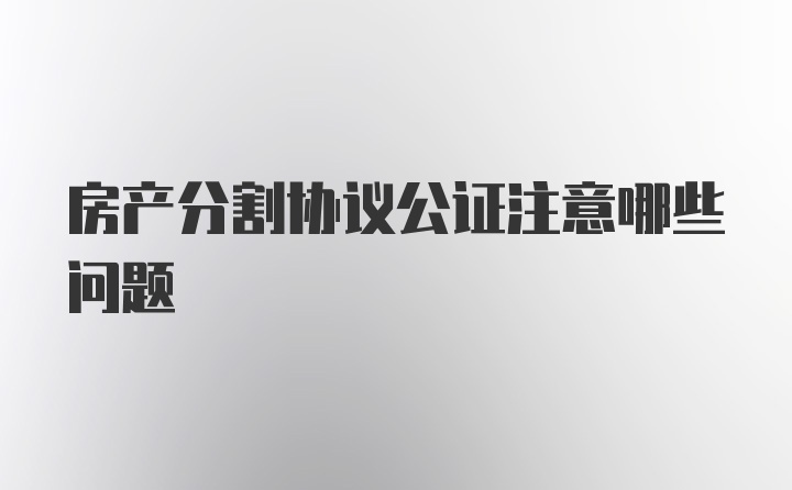 房产分割协议公证注意哪些问题