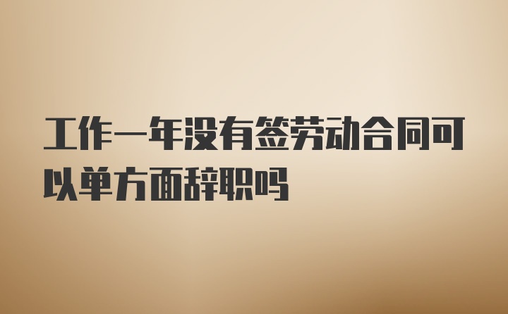 工作一年没有签劳动合同可以单方面辞职吗