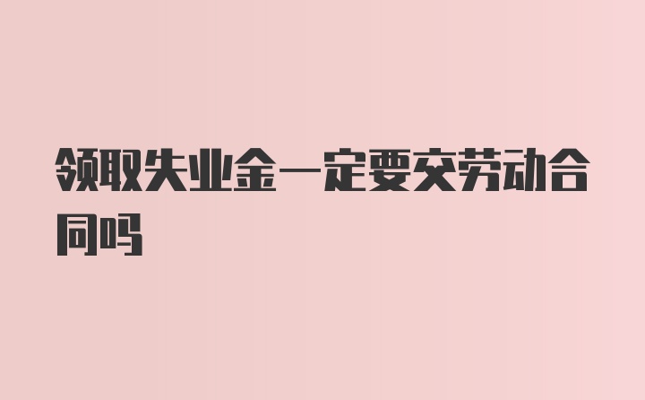 领取失业金一定要交劳动合同吗