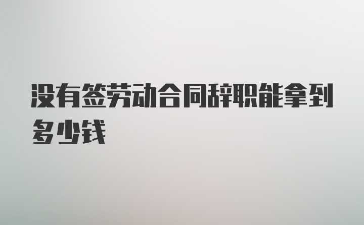 没有签劳动合同辞职能拿到多少钱