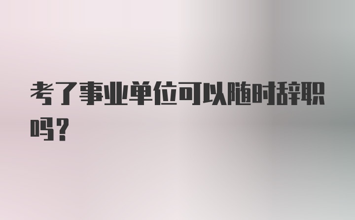 考了事业单位可以随时辞职吗？