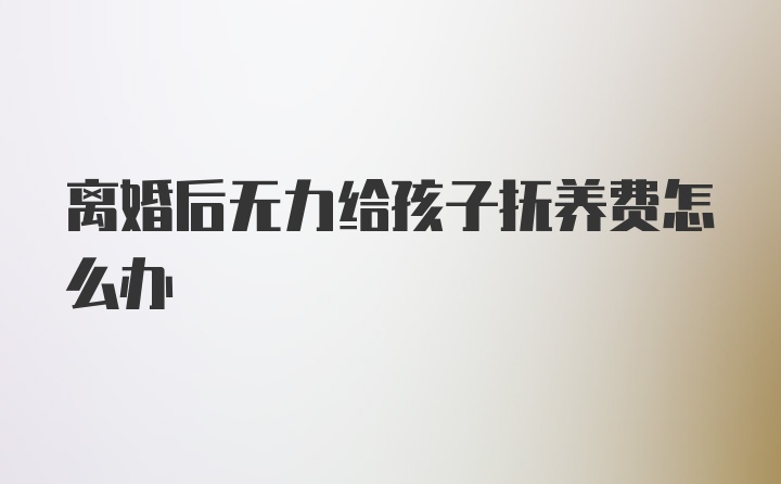离婚后无力给孩子抚养费怎么办