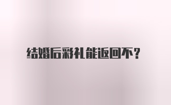 结婚后彩礼能返回不?