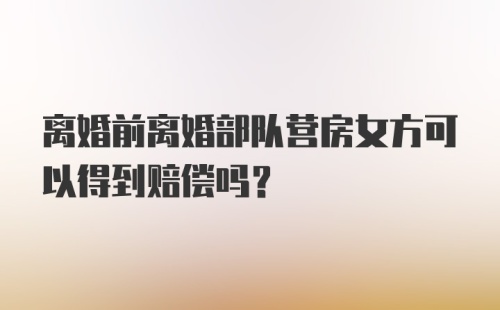 离婚前离婚部队营房女方可以得到赔偿吗?