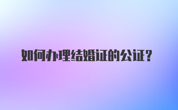 如何办理结婚证的公证？