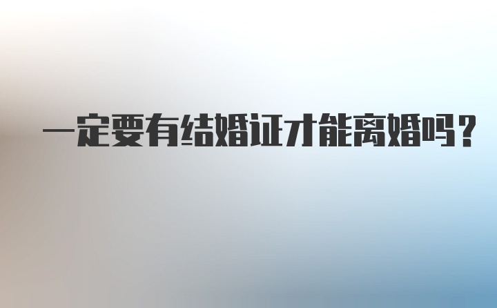 一定要有结婚证才能离婚吗？