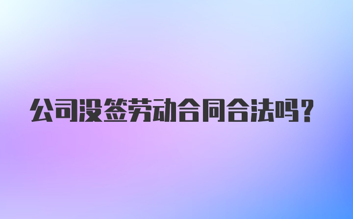 公司没签劳动合同合法吗？