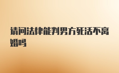 请问法律能判男方死活不离婚吗