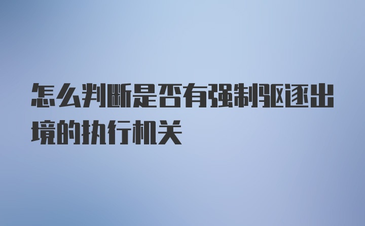 怎么判断是否有强制驱逐出境的执行机关