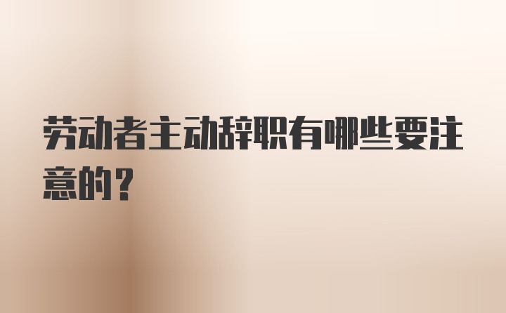 劳动者主动辞职有哪些要注意的？