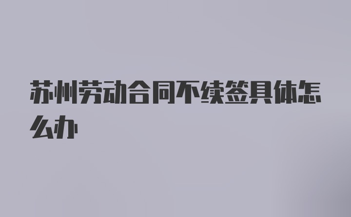 苏州劳动合同不续签具体怎么办