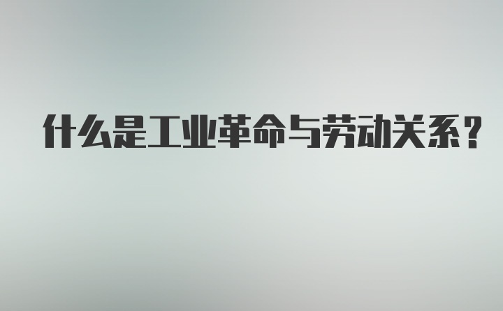 什么是工业革命与劳动关系？