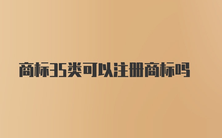 商标35类可以注册商标吗