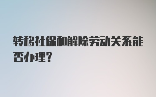 转移社保和解除劳动关系能否办理？