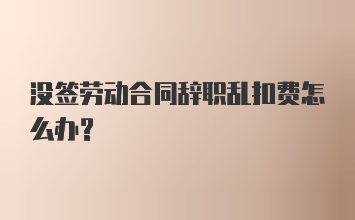 没签劳动合同辞职乱扣费怎么办？