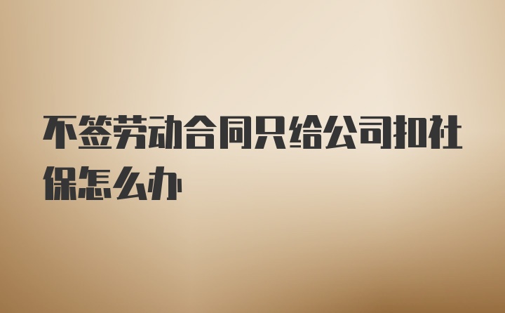 不签劳动合同只给公司扣社保怎么办