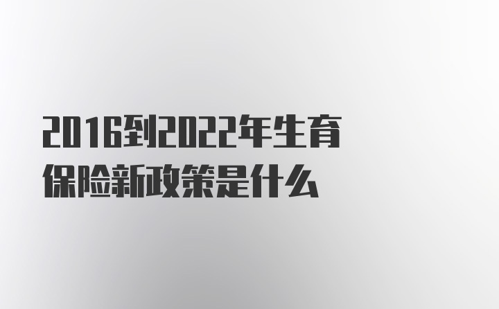 2016到2022年生育保险新政策是什么