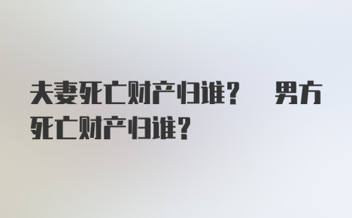 夫妻死亡财产归谁? 男方死亡财产归谁?