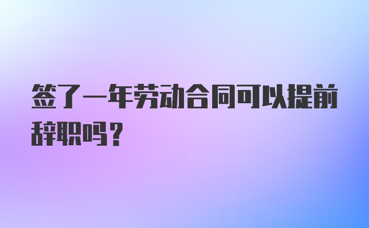 签了一年劳动合同可以提前辞职吗？