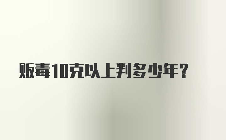 贩毒10克以上判多少年？