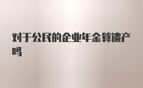 对于公民的企业年金算遗产吗