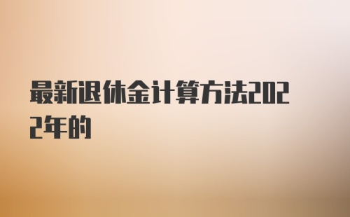 最新退休金计算方法2022年的