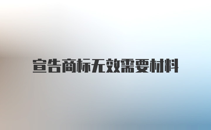 宣告商标无效需要材料