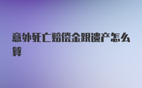 意外死亡赔偿金跟遗产怎么算