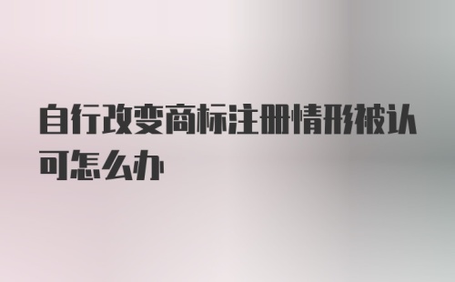 自行改变商标注册情形被认可怎么办