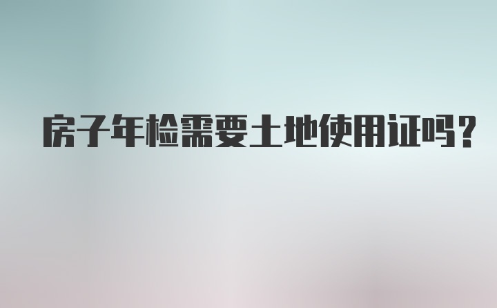 房子年检需要土地使用证吗？