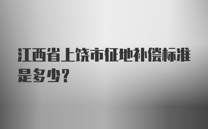 江西省上饶市征地补偿标准是多少?
