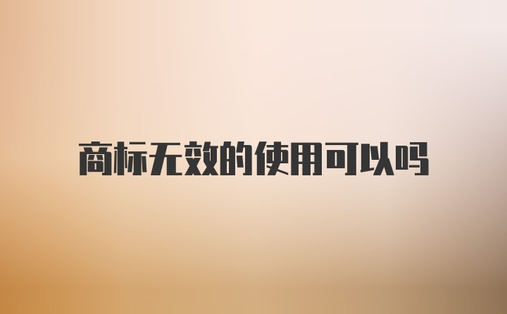 商标无效的使用可以吗