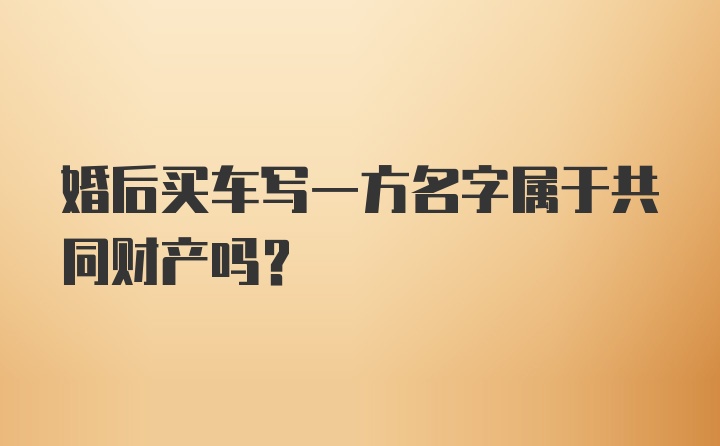 婚后买车写一方名字属于共同财产吗？