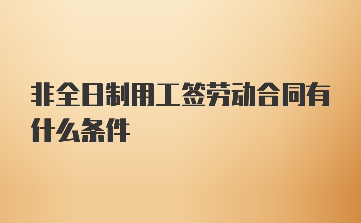 非全日制用工签劳动合同有什么条件