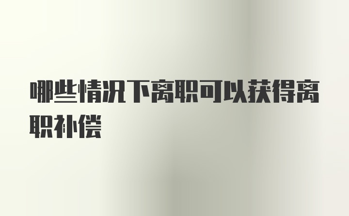 哪些情况下离职可以获得离职补偿