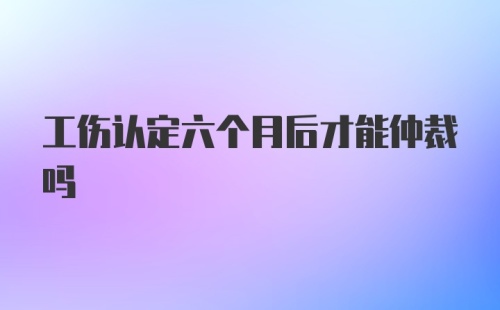 工伤认定六个月后才能仲裁吗