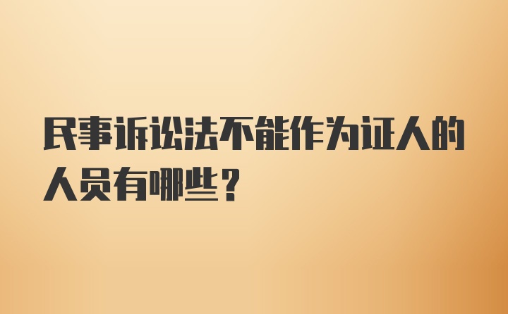 民事诉讼法不能作为证人的人员有哪些?