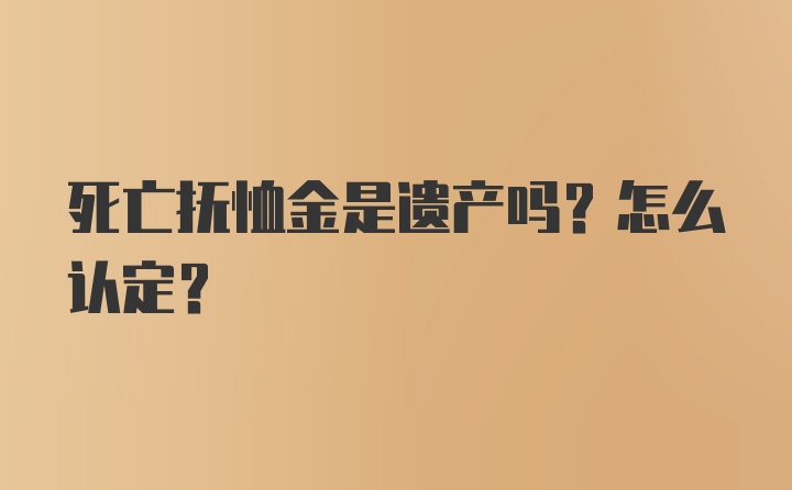 死亡抚恤金是遗产吗？怎么认定？