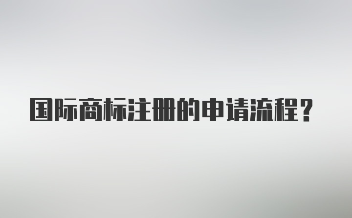 国际商标注册的申请流程?