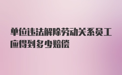 单位违法解除劳动关系员工应得到多少赔偿