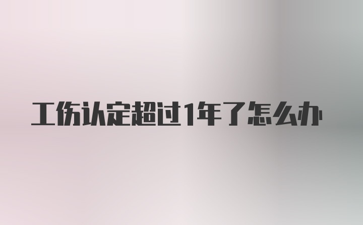 工伤认定超过1年了怎么办