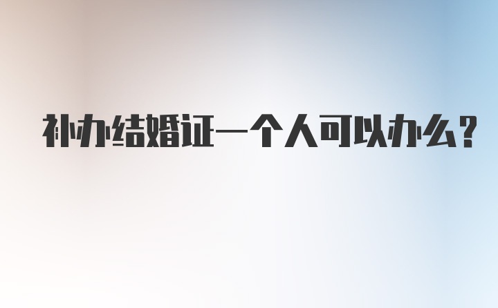 补办结婚证一个人可以办么？