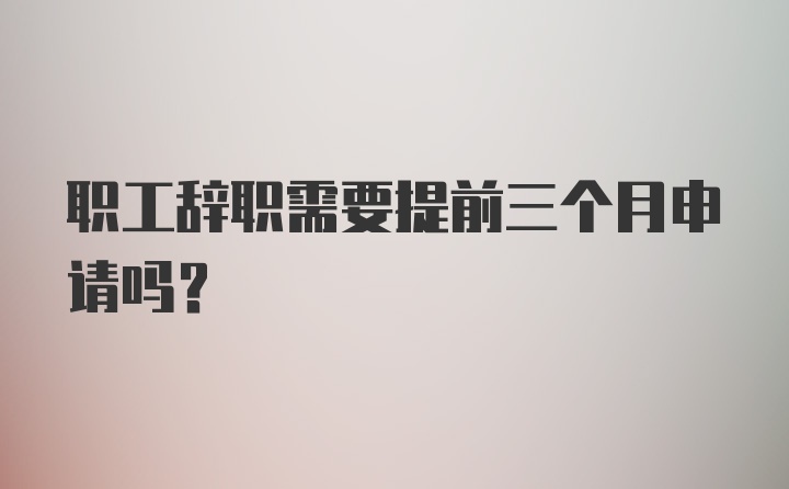 职工辞职需要提前三个月申请吗？