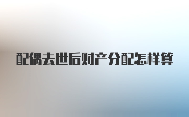 配偶去世后财产分配怎样算