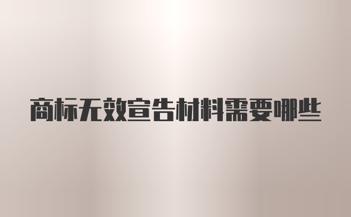 商标无效宣告材料需要哪些